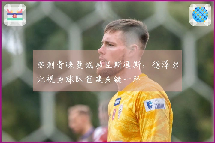 热刺青睐曼城功臣斯通斯，德泽尔比视为球队重建关键一环