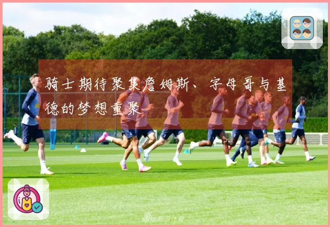 骑士期待聚集詹姆斯、字母哥与基德的梦想重聚